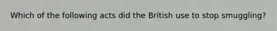 Which of the following acts did the British use to stop smuggling?