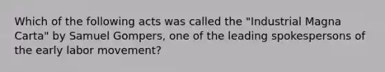 Which of the following acts was called the "Industrial Magna Carta" by Samuel Gompers, one of the leading spokespersons of the early labor movement?