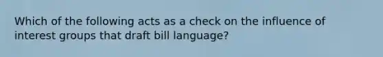 Which of the following acts as a check on the influence of interest groups that draft bill language?