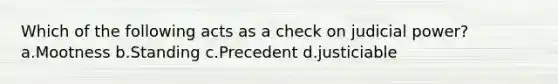 Which of the following acts as a check on judicial power? a.Mootness b.Standing c.Precedent d.justiciable