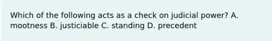 Which of the following acts as a check on judicial power? A. mootness B. justiciable C. standing D. precedent