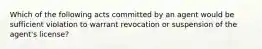 Which of the following acts committed by an agent would be sufficient violation to warrant revocation or suspension of the agent's license?