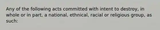 Any of the following acts committed with intent to destroy, in whole or in part, a national, ethnical, racial or religious group, as such: