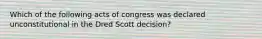 Which of the following acts of congress was declared unconstitutional in the Dred Scott decision?