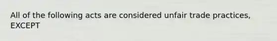 All of the following acts are considered unfair trade practices, EXCEPT