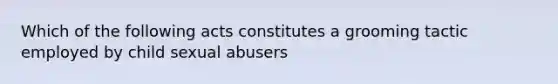 Which of the following acts constitutes a grooming tactic employed by child sexual abusers