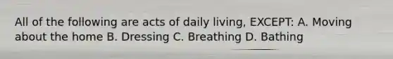 All of the following are acts of daily living, EXCEPT: A. Moving about the home B. Dressing C. Breathing D. Bathing