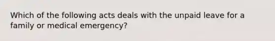 Which of the following acts deals with the unpaid leave for a family or medical emergency?