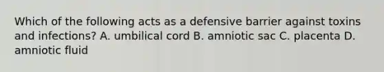 Which of the following acts as a defensive barrier against toxins and infections? A. umbilical cord B. amniotic sac C. placenta D. amniotic fluid