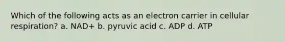 Which of the following acts as an electron carrier in cellular respiration? a. NAD+ b. pyruvic acid c. ADP d. ATP