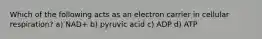 Which of the following acts as an electron carrier in cellular respiration? a) NAD+ b) pyruvic acid c) ADP d) ATP