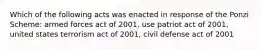 Which of the following acts was enacted in response of the Ponzi Scheme: armed forces act of 2001, use patriot act of 2001, united states terrorism act of 2001, civil defense act of 2001