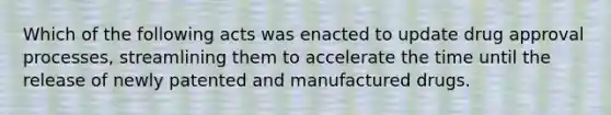 Which of the following acts was enacted to update drug approval processes, streamlining them to accelerate the time until the release of newly patented and manufactured drugs.