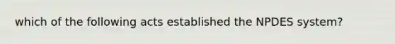 which of the following acts established the NPDES system?