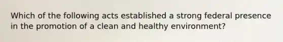 Which of the following acts established a strong federal presence in the promotion of a clean and healthy environment?