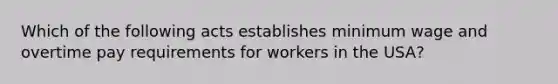 Which of the following acts establishes minimum wage and overtime pay requirements for workers in the USA?