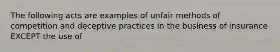 The following acts are examples of unfair methods of competition and deceptive practices in the business of insurance EXCEPT the use of