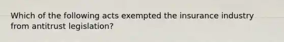 Which of the following acts exempted the insurance industry from antitrust legislation?