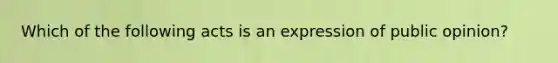 Which of the following acts is an expression of public opinion?