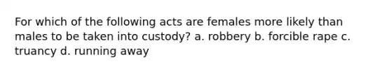 For which of the following acts are females more likely than males to be taken into custody? a. robbery b. forcible rape c. truancy d. running away