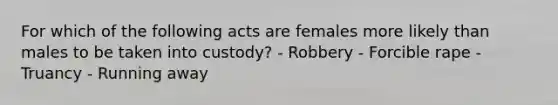 For which of the following acts are females more likely than males to be taken into custody? - Robbery - Forcible rape - Truancy - Running away