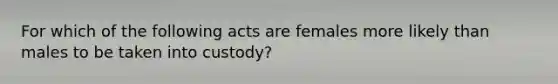 For which of the following acts are females more likely than males to be taken into custody?