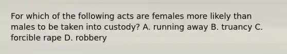 For which of the following acts are females more likely than males to be taken into custody? A. running away B. truancy C. forcible rape D. robbery