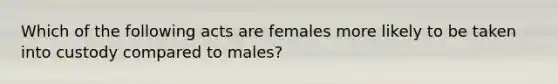 Which of the following acts are females more likely to be taken into custody compared to males?