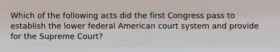 Which of the following acts did the first Congress pass to establish the lower federal American court system and provide for the Supreme Court?