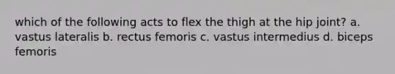 which of the following acts to flex the thigh at the hip joint? a. vastus lateralis b. rectus femoris c. vastus intermedius d. biceps femoris