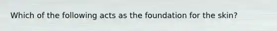 Which of the following acts as the foundation for the skin?