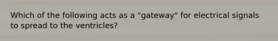 Which of the following acts as a "gateway" for electrical signals to spread to the ventricles?