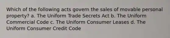 Which of the following acts govern the sales of movable personal property?​ a. ​The Uniform Trade Secrets Act b. ​The Uniform Commercial Code c. ​The Uniform Consumer Leases d. ​The Uniform Consumer Credit Code