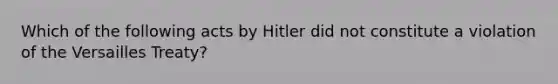 Which of the following acts by Hitler did not constitute a violation of the Versailles Treaty?