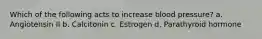 Which of the following acts to increase blood pressure? a. Angiotensin II b. Calcitonin c. Estrogen d. Parathyroid hormone