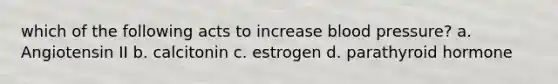 which of the following acts to increase blood pressure? a. Angiotensin II b. calcitonin c. estrogen d. parathyroid hormone