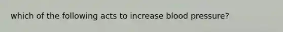 which of the following acts to increase blood pressure?