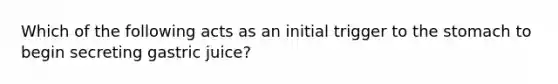 Which of the following acts as an initial trigger to the stomach to begin secreting gastric juice?