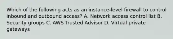 Which of the following acts as an instance-level firewall to control inbound and outbound access? A. Network access control list B. Security groups C. AWS Trusted Advisor D. Virtual private gateways