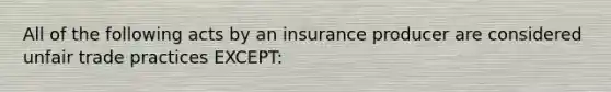 All of the following acts by an insurance producer are considered unfair trade practices EXCEPT: