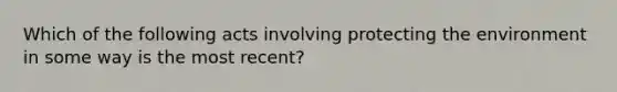 Which of the following acts involving protecting the environment in some way is the most recent?