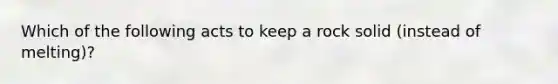 Which of the following acts to keep a rock solid (instead of melting)?