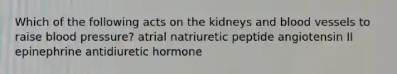 Which of the following acts on the kidneys and blood vessels to raise blood pressure? atrial natriuretic peptide angiotensin II epinephrine antidiuretic hormone