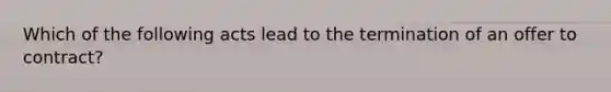 Which of the following acts lead to the termination of an offer to contract?