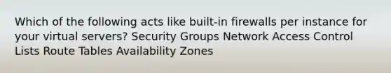 Which of the following acts like built-in firewalls per instance for your virtual servers? Security Groups Network Access Control Lists Route Tables Availability Zones