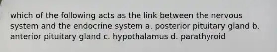 which of the following acts as the link between the <a href='https://www.questionai.com/knowledge/kThdVqrsqy-nervous-system' class='anchor-knowledge'>nervous system</a> and the <a href='https://www.questionai.com/knowledge/k97r8ZsIZg-endocrine-system' class='anchor-knowledge'>endocrine system</a> a. posterior pituitary gland b. anterior pituitary gland c. hypothalamus d. parathyroid