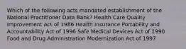 Which of the following acts mandated establishment of the National Practitioner Data Bank? Health Care Quality Improvement Act of 1986 Health Insurance Portability and Accountability Act of 1996 Safe Medical Devices Act of 1990 Food and Drug Administration Modernization Act of 1997