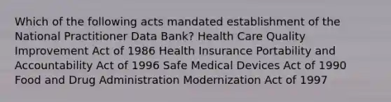 Which of the following acts mandated establishment of the National Practitioner Data Bank? Health Care Quality Improvement Act of 1986 Health Insurance Portability and Accountability Act of 1996 Safe Medical Devices Act of 1990 Food and Drug Administration Modernization Act of 1997