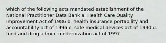 which of the following acts mandated establishment of the National Practitioner Data Bank a. Health Care Quality Improvement Act of 1986 b. health insurance portability and accountability act of 1996 c. safe medical devices act of 1990 d. food and drug admin. modernization act of 1997