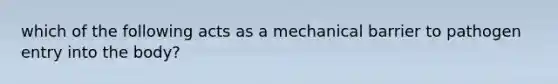 which of the following acts as a mechanical barrier to pathogen entry into the body?